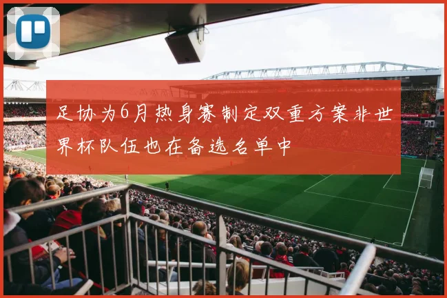 足协为6月热身赛制定双重方案非世界杯队伍也在备选名单中
