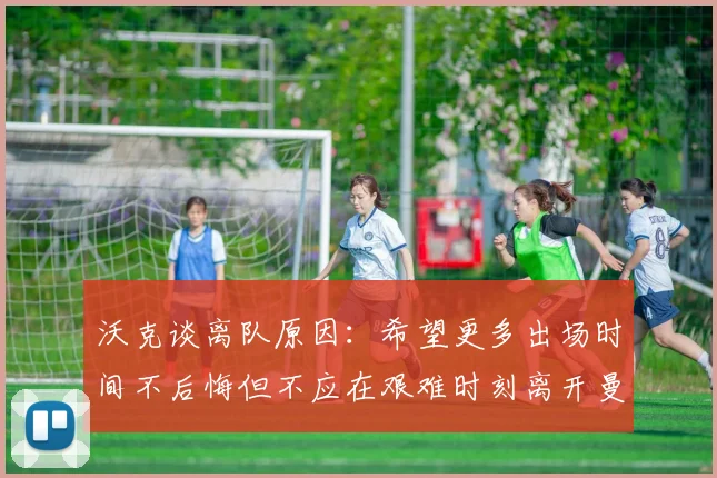 沃克谈离队原因：希望更多出场时间不后悔但不应在艰难时刻离开曼城