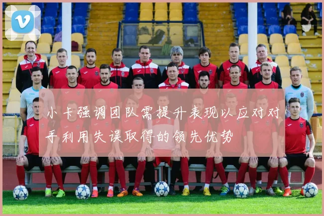 小卡强调团队需提升表现以应对对手利用失误取得的领先优势