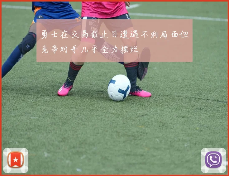 勇士在交易截止日遭遇不利局面但竞争对手几乎全力摆烂