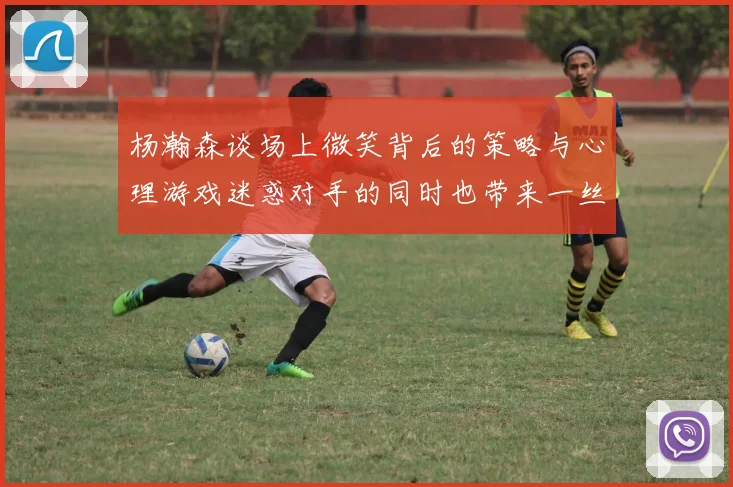 杨瀚森谈场上微笑背后的策略与心理游戏迷惑对手的同时也带来一丝嘲讽