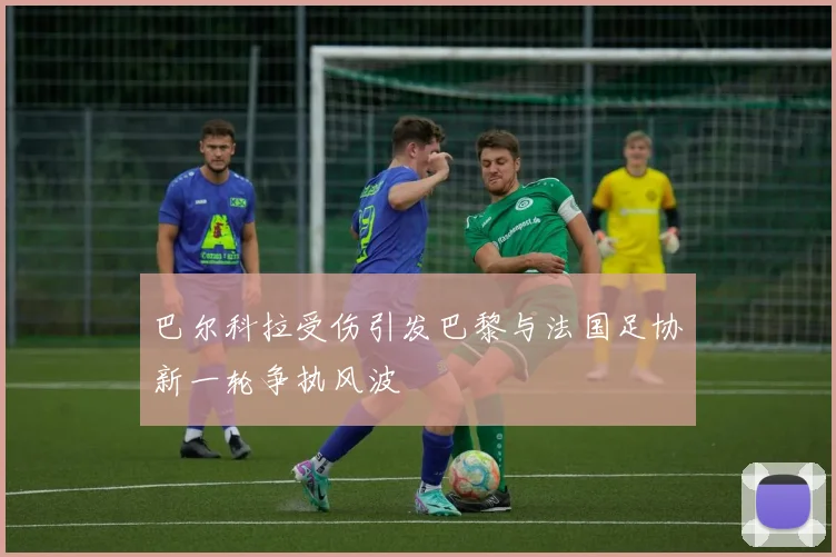 巴尔科拉受伤引发巴黎与法国足协新一轮争执风波