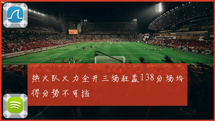 热火队火力全开三场狂轰138分场均得分势不可挡
