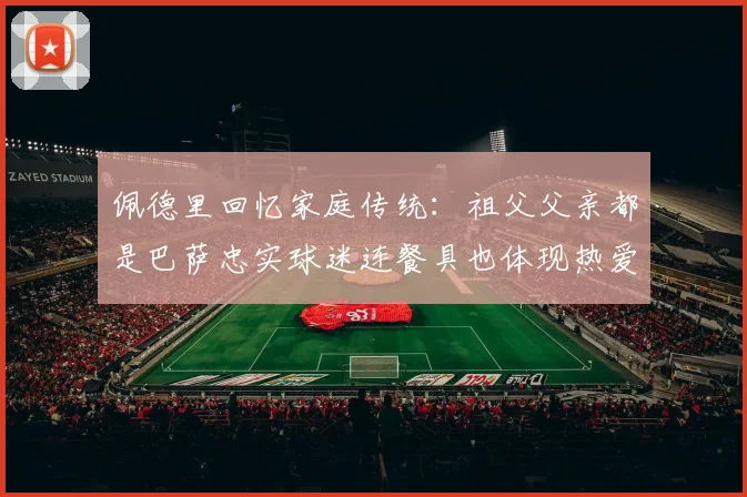 佩德里回忆家庭传统：祖父父亲都是巴萨忠实球迷连餐具也体现热爱