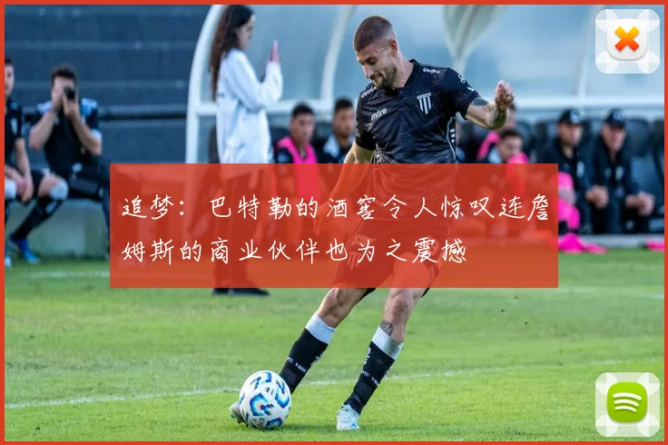追梦：巴特勒的酒窖令人惊叹连詹姆斯的商业伙伴也为之震撼