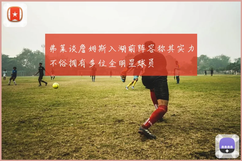 弗莱谈詹姆斯入湖前阵容称其实力不俗拥有多位全明星球员