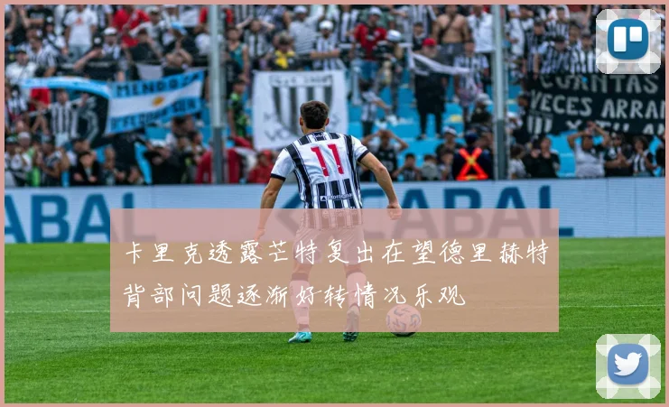 卡里克透露芒特复出在望德里赫特背部问题逐渐好转情况乐观