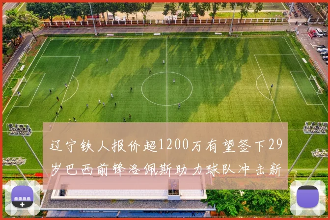 辽宁铁人报价超1200万有望签下29岁巴西前锋洛佩斯助力球队冲击新赛季