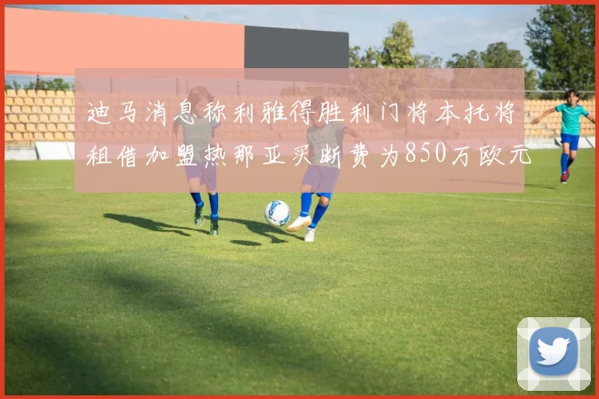 迪马消息称利雅得胜利门将本托将租借加盟热那亚买断费为850万欧元