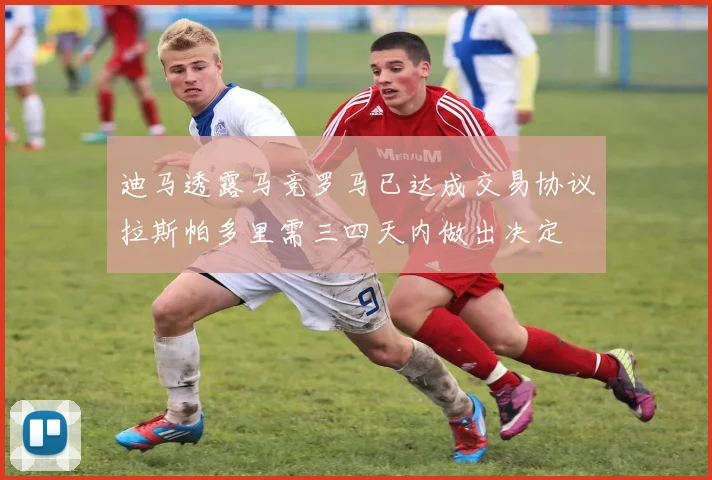 迪马透露马竞罗马已达成交易协议拉斯帕多里需三四天内做出决定