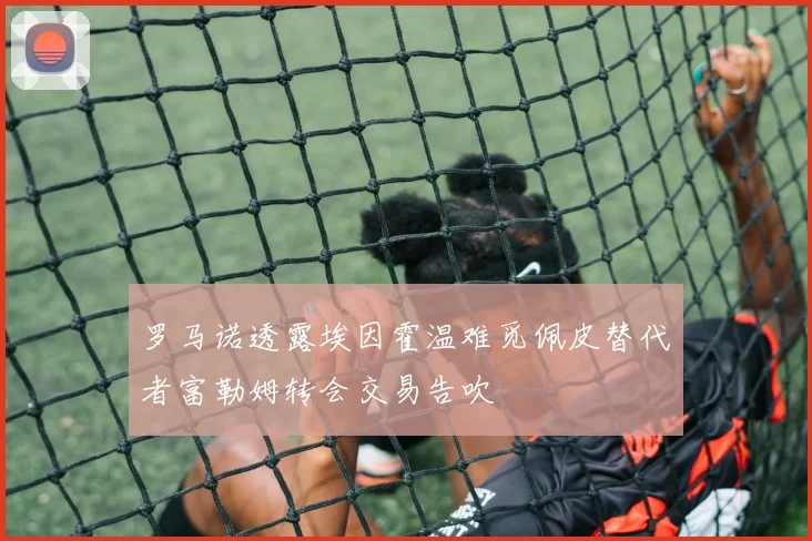 罗马诺透露埃因霍温难觅佩皮替代者富勒姆转会交易告吹