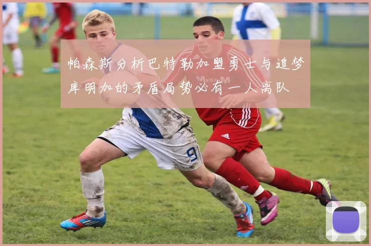 帕森斯分析巴特勒加盟勇士与追梦库明加的矛盾局势必有一人离队