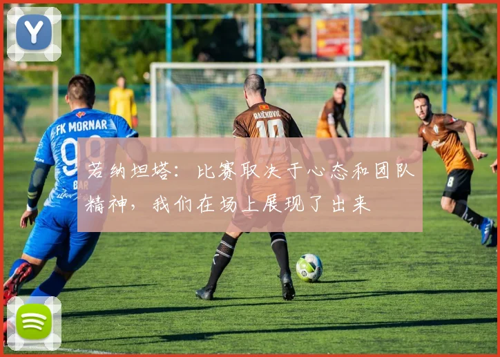 若纳坦塔：比赛取决于心态和团队精神，我们在场上展现了出来