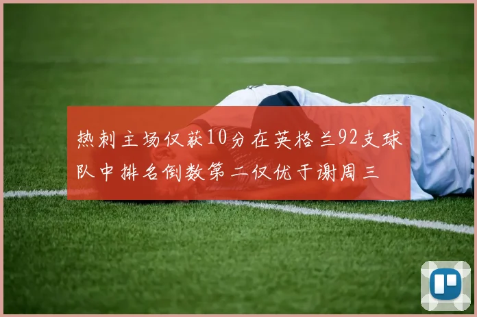 热刺主场仅获10分在英格兰92支球队中排名倒数第二仅优于谢周三