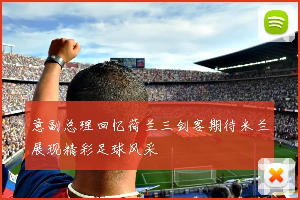 意副总理回忆荷兰三剑客期待米兰展现精彩足球风采