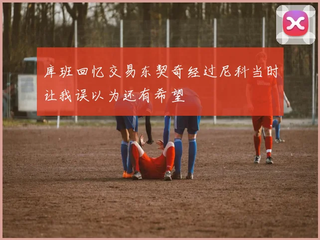 库班回忆交易东契奇经过尼科当时让我误以为还有希望