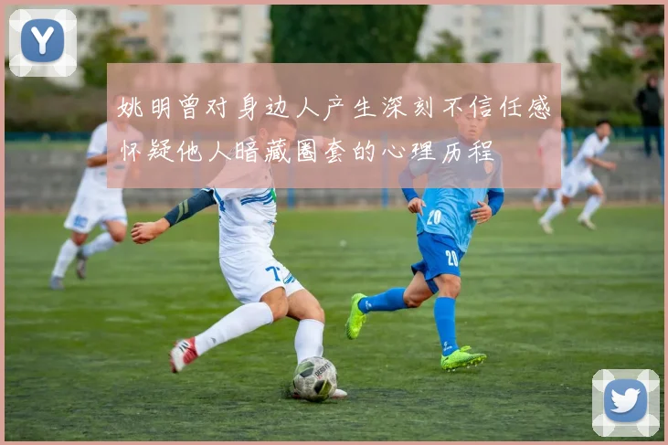 姚明曾对身边人产生深刻不信任感怀疑他人暗藏圈套的心理历程