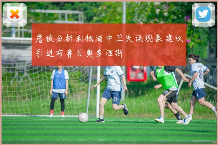 詹俊分析利物浦中卫失误现象建议引进布鲁日奥多涅斯