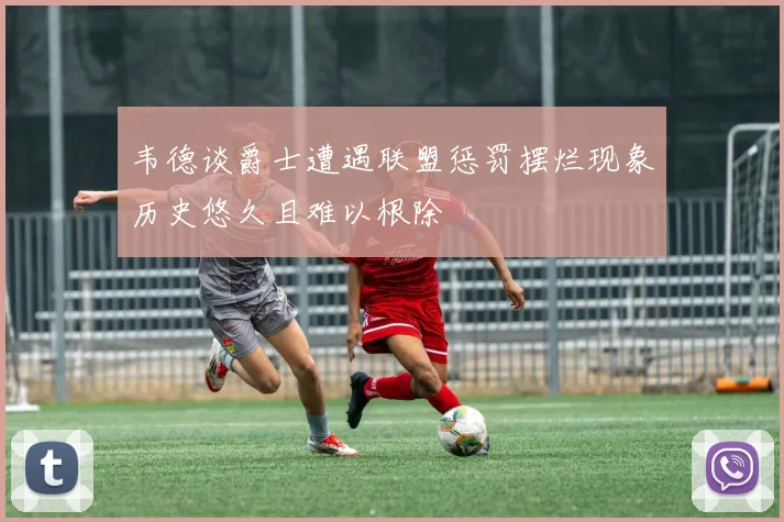 韦德谈爵士遭遇联盟惩罚摆烂现象历史悠久且难以根除