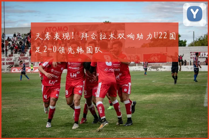 天秀表现！拜合拉木双响助力U22国足2-0领先韩国队