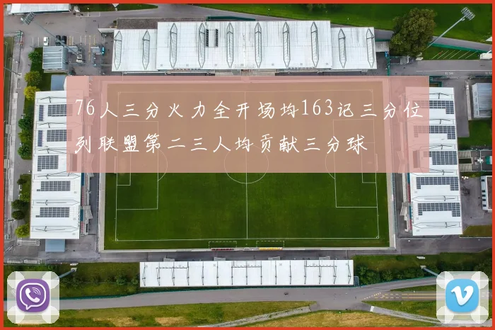 76人三分火力全开场均163记三分位列联盟第二三人均贡献三分球