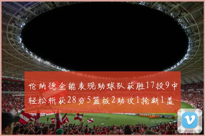 伦纳德全能表现助球队获胜17投9中轻松斩获28分5篮板2助攻1抢断1盖帽