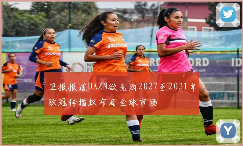 卫报报道DAZN欲竞购2027至2031年欧冠转播权布局全球市场