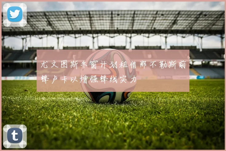 尤文图斯冬窗计划租借那不勒斯前锋卢卡以增强锋线实力
