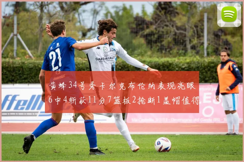 黄蜂34号秀卡尔克布伦纳表现亮眼6中4斩获11分7篮板2抢断1盖帽值得期待