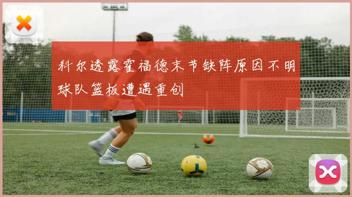 科尔透露霍福德末节缺阵原因不明球队篮板遭遇重创