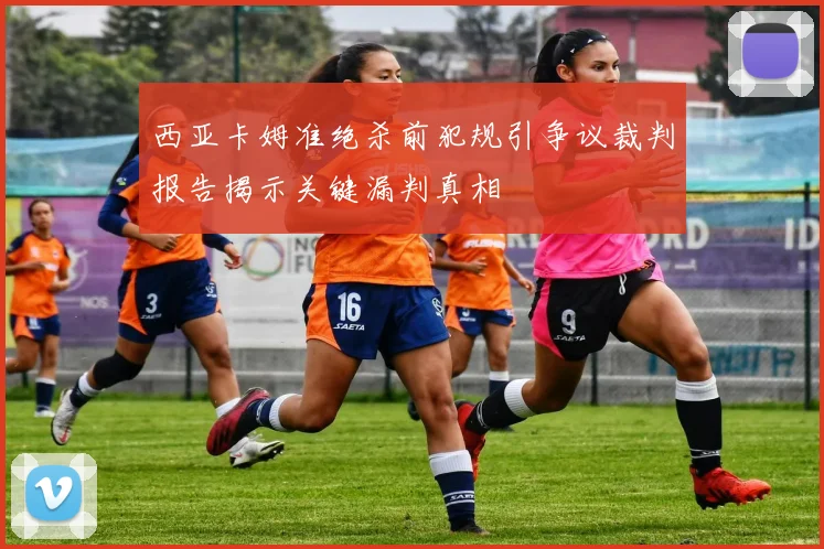 西亚卡姆准绝杀前犯规引争议裁判报告揭示关键漏判真相