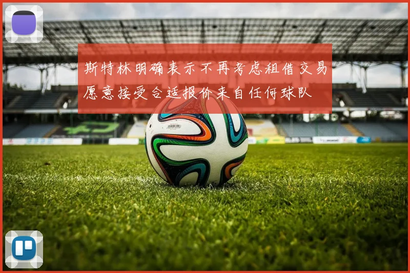 斯特林明确表示不再考虑租借交易愿意接受合适报价来自任何球队