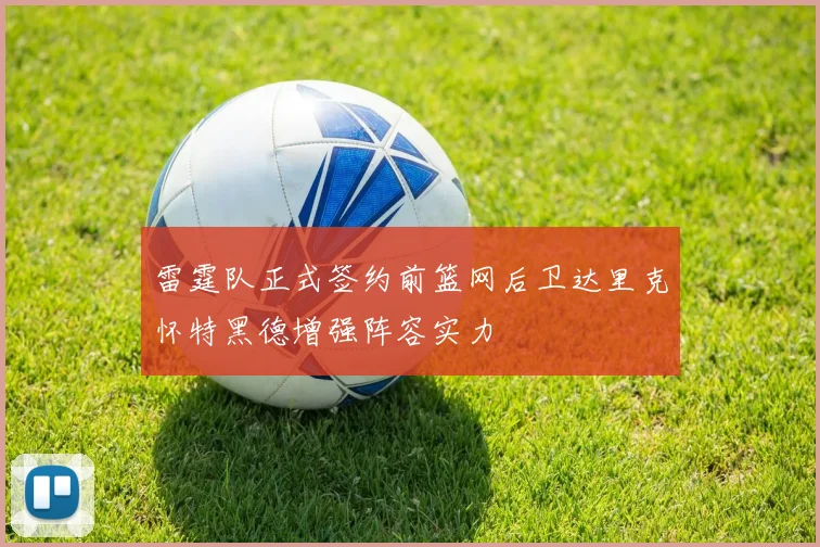 雷霆队正式签约前篮网后卫达里克怀特黑德增强阵容实力