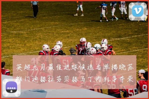 英超九月最佳进球候选名单揭晓苏维门迪赫拉芬贝赫马丁内利争夺荣誉