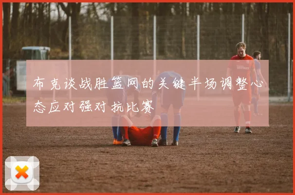 布克谈战胜篮网的关键半场调整心态应对强对抗比赛