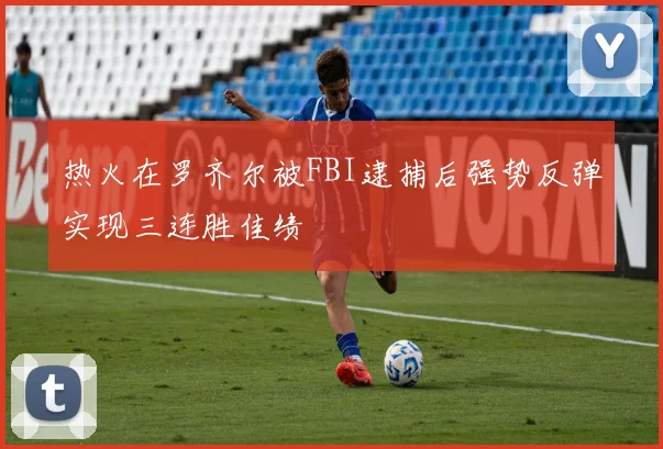 热火在罗齐尔被FBI逮捕后强势反弹实现三连胜佳绩