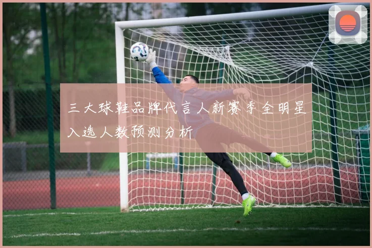 三大球鞋品牌代言人新赛季全明星入选人数预测分析