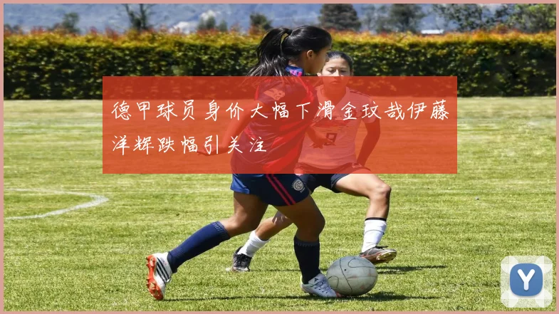 德甲球员身价大幅下滑金玟哉伊藤洋辉跌幅引关注