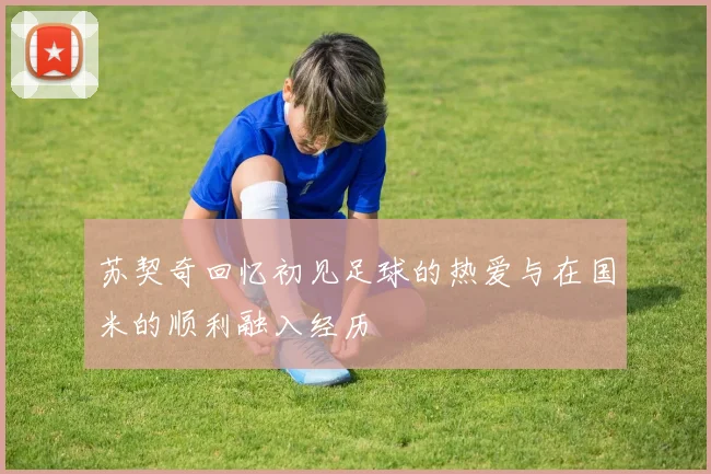 苏契奇回忆初见足球的热爱与在国米的顺利融入经历