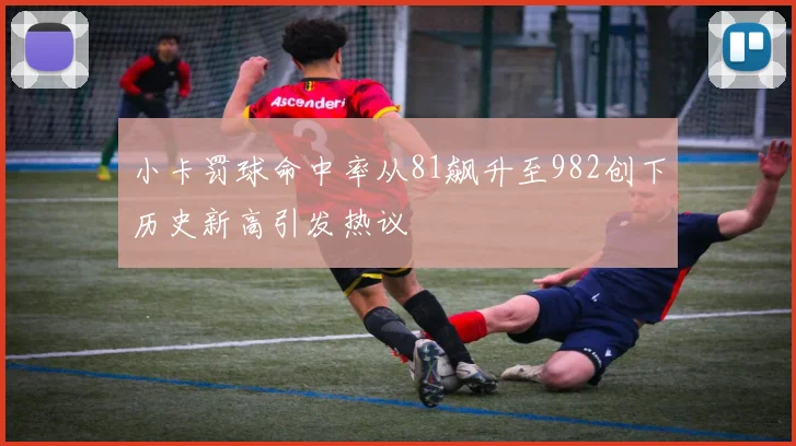 小卡罚球命中率从81飙升至982创下历史新高引发热议