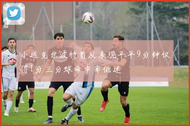 小迈克尔波特首发表现平平9分钟仅得1分三分球命中率低迷