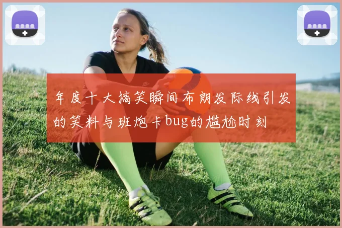 年度十大搞笑瞬间布朗发际线引发的笑料与班炮卡bug的尴尬时刻