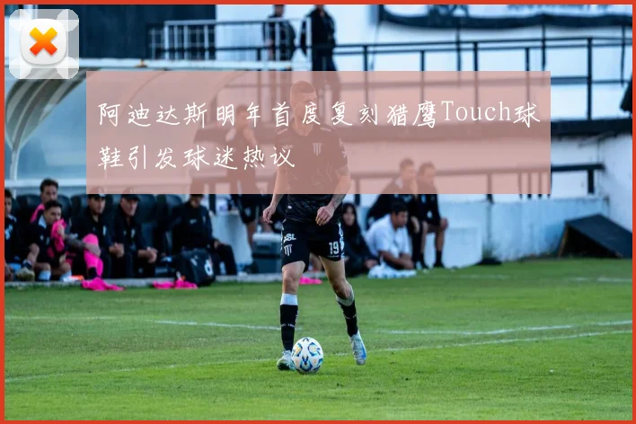 阿迪达斯明年首度复刻猎鹰Touch球鞋引发球迷热议