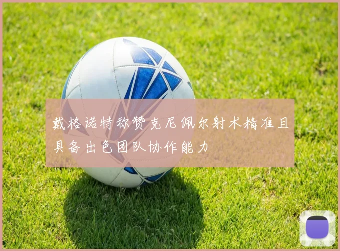 戴格诺特称赞克尼佩尔射术精准且具备出色团队协作能力