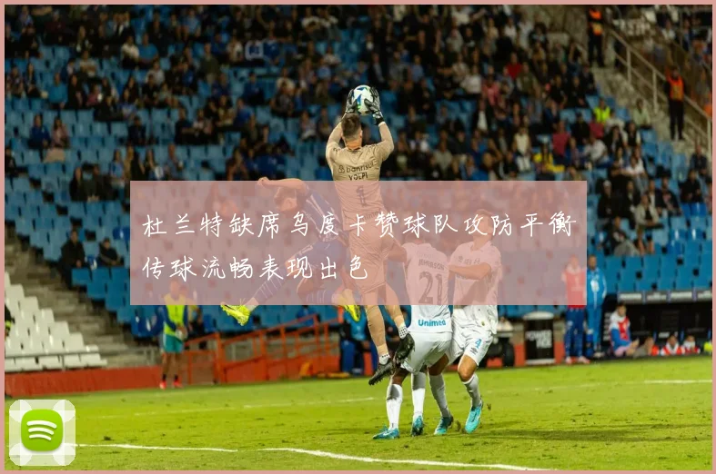 杜兰特缺席乌度卡赞球队攻防平衡传球流畅表现出色
