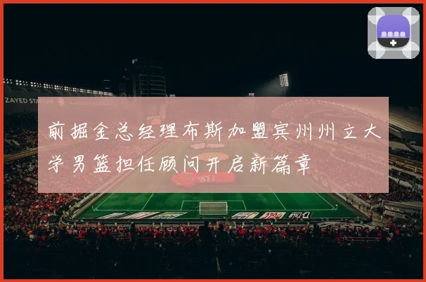 前掘金总经理布斯加盟宾州州立大学男篮担任顾问开启新篇章