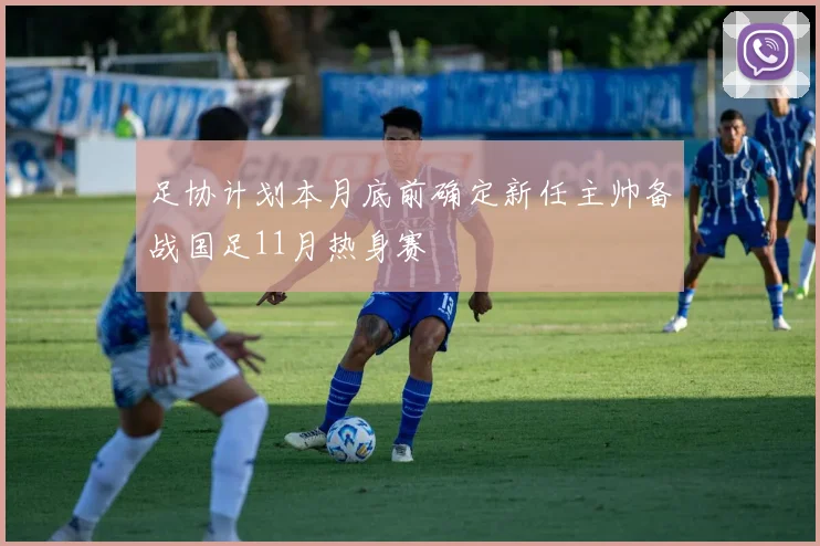 足协计划本月底前确定新任主帅备战国足11月热身赛