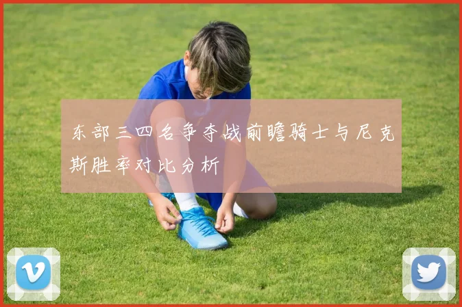 东部三四名争夺战前瞻骑士与尼克斯胜率对比分析