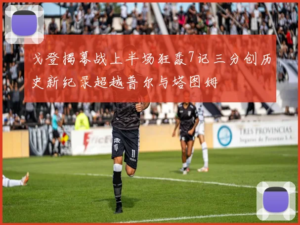 戈登揭幕战上半场狂轰7记三分创历史新纪录超越普尔与塔图姆