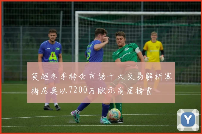 英超冬季转会市场十大交易解析塞梅尼奥以7200万欧元高居榜首